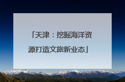 天津：挖掘海洋资源打造文旅新业态